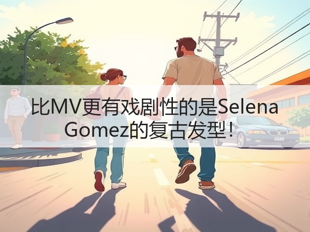 比MV更有戏剧性的是Selena Gomez的复古发型！(图1)