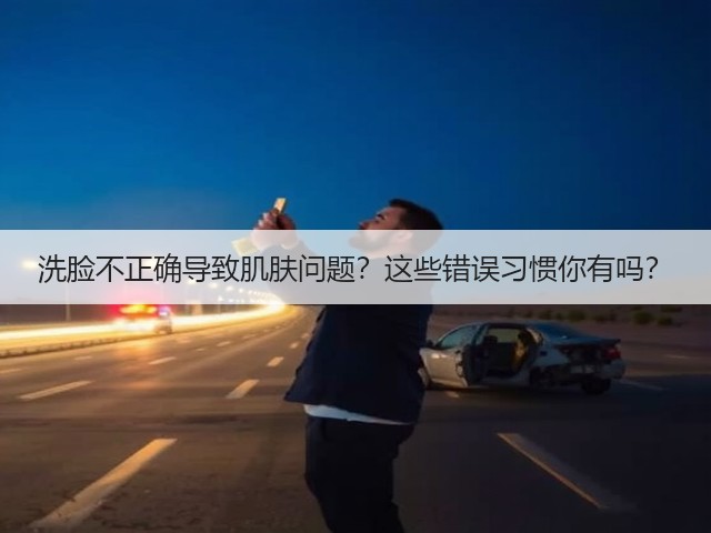 洗脸不正确导致肌肤问题?这些错误习惯你有吗?(图1) 洗脸不正确导致肌肤问题?这些错误习惯你有吗?(图1)