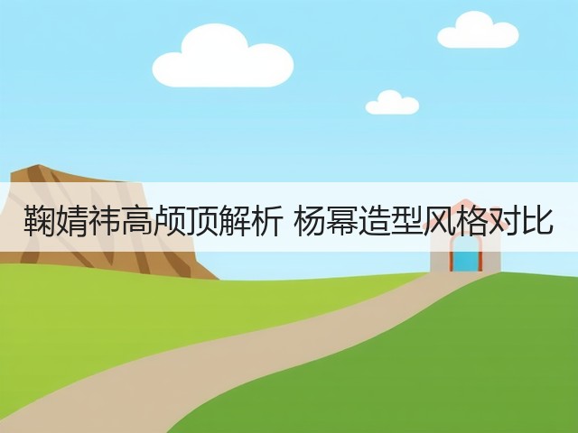 鞠婧祎高颅顶解析 杨幂造型风格对比(图1) 鞠婧祎高颅顶解析 杨幂造型风格对比(图1)