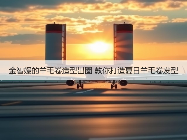 金智媛的羊毛卷造型出圈 教你打造夏日羊毛卷发型(图1)