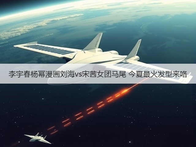 李宇春杨幂漫画刘海vs宋茜女团马尾 今夏最火发型来咯(图1) 李宇春杨幂漫画刘海vs宋茜女团马尾 今夏最火发型来咯(图1)