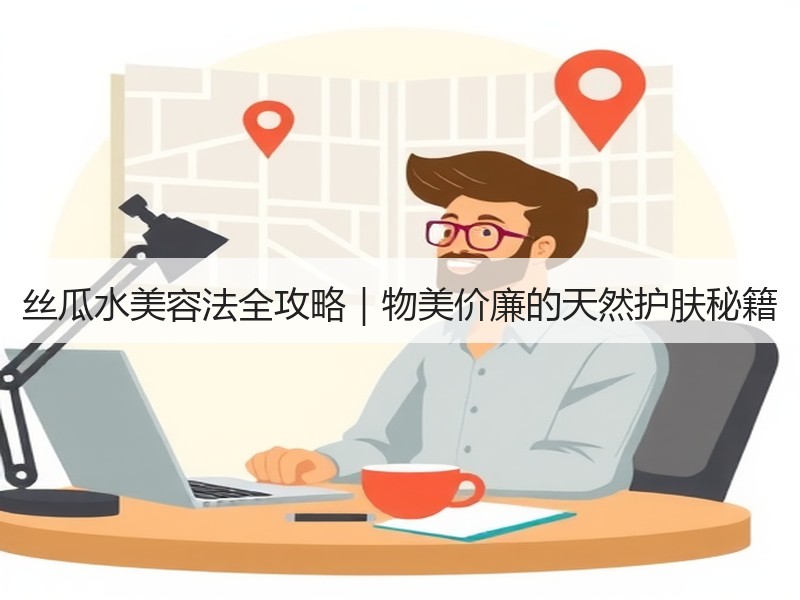 丝瓜水美容法全攻略｜物美价廉的天然护肤秘籍