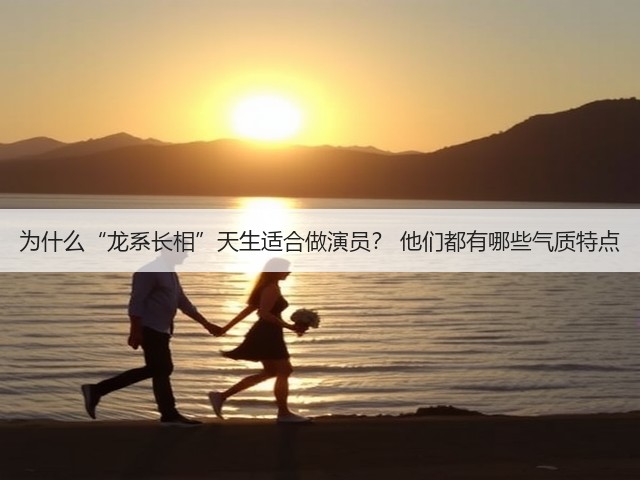 为什么“龙系长相”天生适合做演员？ 他们都有哪些气质特点(图1)