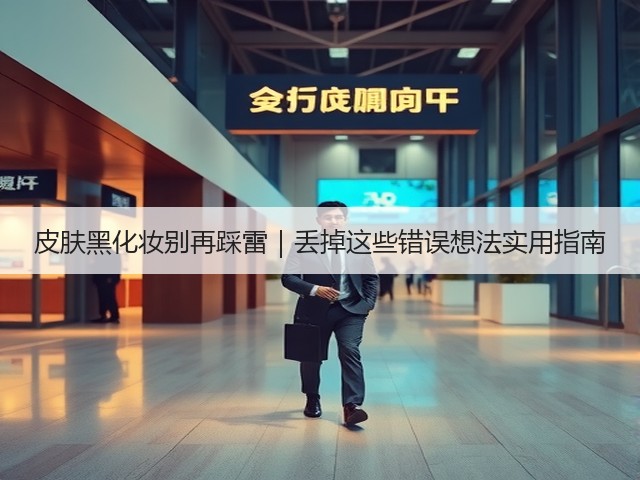 皮肤黑化妆别再踩雷|丢掉这些错误想法实用指南(图3) 皮肤黑化妆别再踩雷|丢掉这些错误想法实用指南(图3)